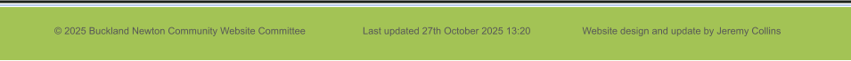 © 2025 Buckland Newton Community Website Committee                     Last updated 27th October 2025 13:20                   Website design and update by Jeremy Collins